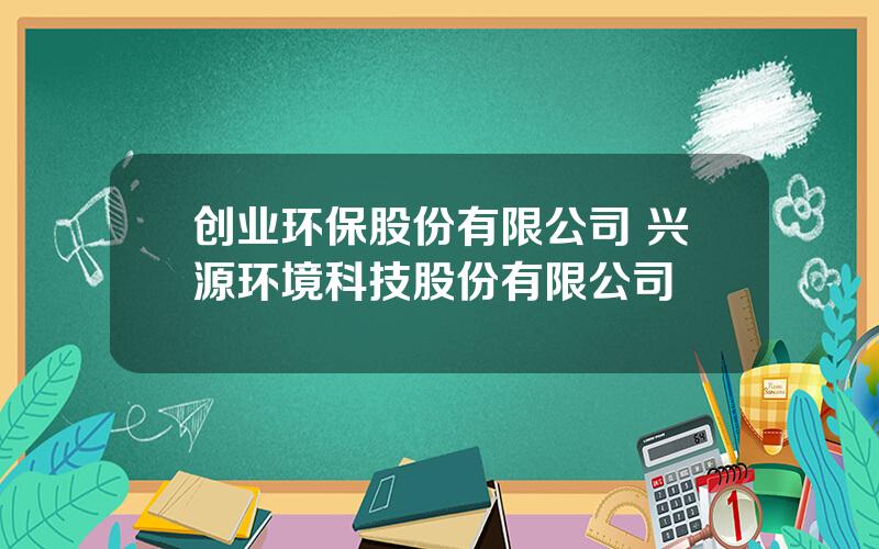 创业环保股份有限公司 兴源环境科技股份有限公司